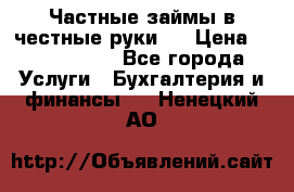 Частные займы в честные руки!  › Цена ­ 2 000 000 - Все города Услуги » Бухгалтерия и финансы   . Ненецкий АО